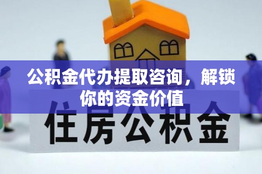鹰手营子矿区公积金代办提取咨询，解锁你的资金价值