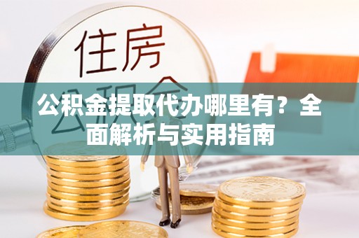鹰手营子矿区公积金提取代办哪里有？全面解析与实用指南