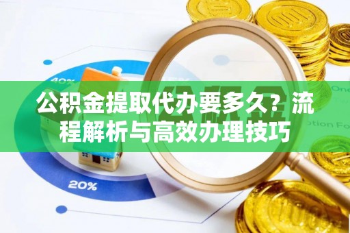 鹰手营子矿区公积金提取代办要多久？流程解析与高效办理技巧