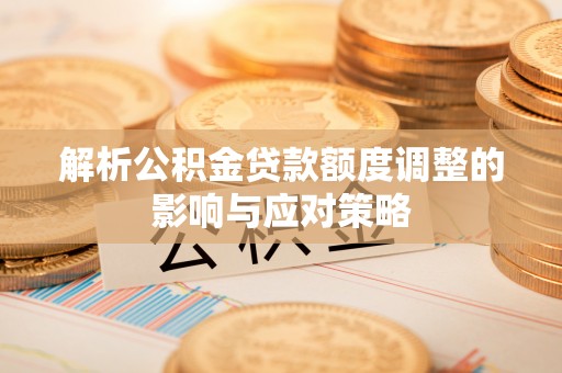 鹰手营子矿区解析公积金贷款额度调整的影响与应对策略