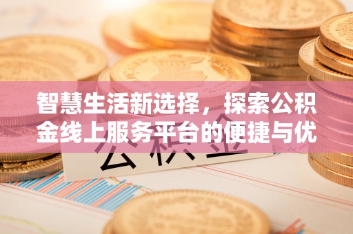 鹰手营子矿区智慧生活新选择，探索公积金线上服务平台的便捷与优势