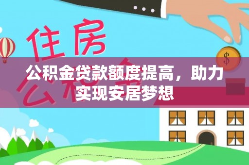 鹰手营子矿区公积金贷款额度提高，助力实现安居梦想