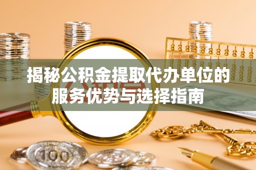 鹰手营子矿区揭秘公积金提取代办单位的服务优势与选择指南