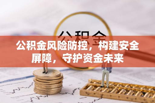 鹰手营子矿区公积金风险防控，构建安全屏障，守护资金未来