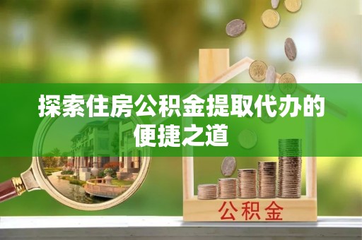 鹰手营子矿区探索住房公积金提取代办的便捷之道