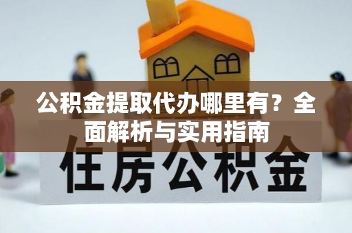 鹰手营子矿区公积金提取代办哪里有？全面解析与实用指南