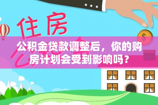 鹰手营子矿区公积金贷款调整后，你的购房计划会受到影响吗？