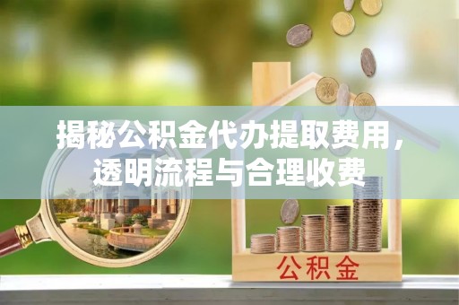 鹰手营子矿区揭秘公积金代办提取费用，透明流程与合理收费