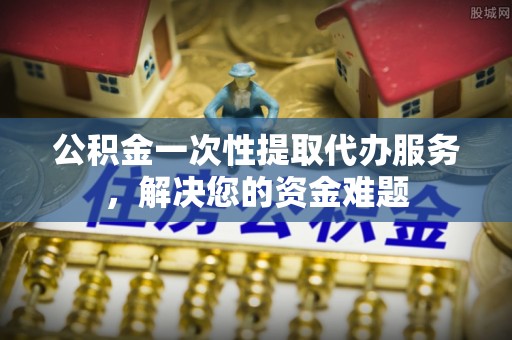 鹰手营子矿区公积金一次性提取代办服务，解决您的资金难题
