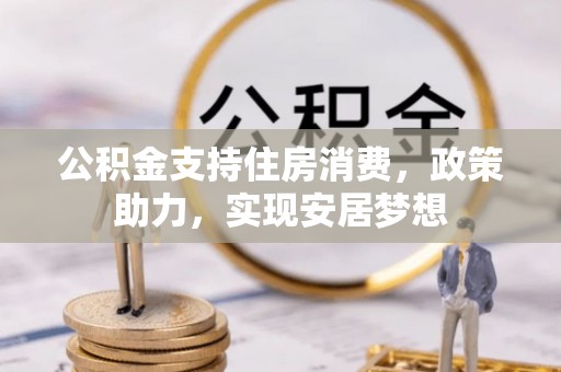 鹰手营子矿区公积金支持住房消费，政策助力，实现安居梦想