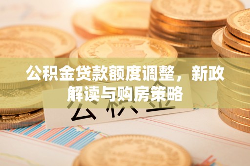 鹰手营子矿区公积金贷款额度调整，新政解读与购房策略