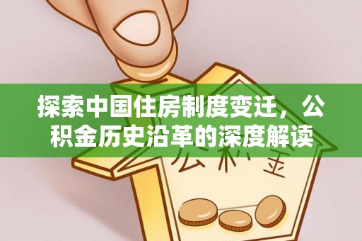 鹰手营子矿区探索中国住房制度变迁，公积金历史沿革的深度解读