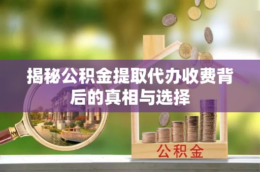 鹰手营子矿区揭秘公积金提取代办收费背后的真相与选择