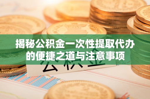 鹰手营子矿区揭秘公积金一次性提取代办的便捷之道与注意事项