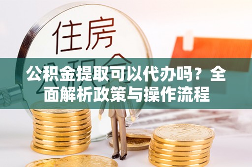 鹰手营子矿区公积金提取可以代办吗？全面解析政策与操作流程