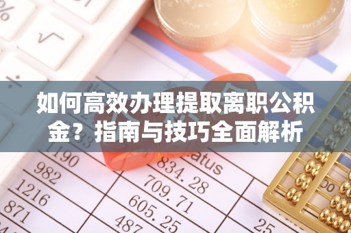 鹰手营子矿区如何高效办理提取离职公积金？指南与技巧全面解析