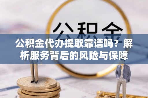 鹰手营子矿区公积金代办提取靠谱吗？解析服务背后的风险与保障