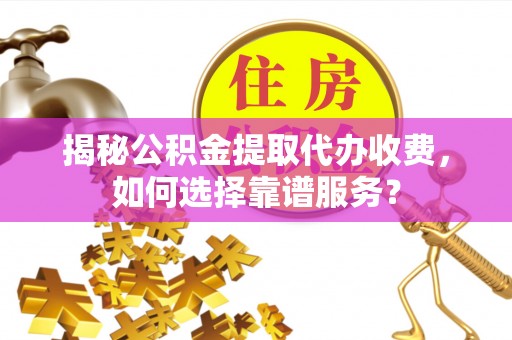 鹰手营子矿区揭秘公积金提取代办收费，如何选择靠谱服务？