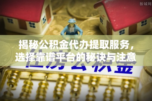 鹰手营子矿区揭秘公积金代办提取服务，选择靠谱平台的秘诀与注意事项