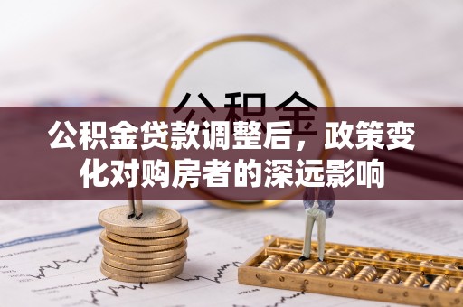 鹰手营子矿区公积金贷款调整后，政策变化对购房者的深远影响
