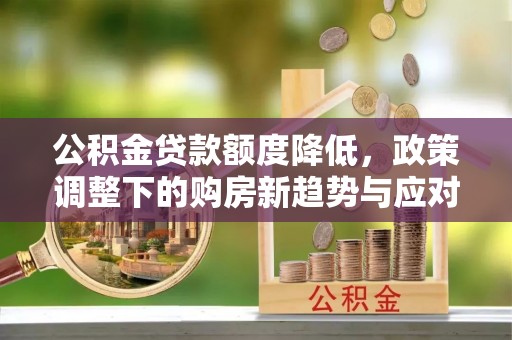 鹰手营子矿区公积金贷款额度降低，政策调整下的购房新趋势与应对策略