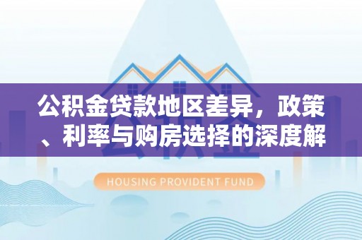 鹰手营子矿区公积金贷款地区差异，政策、利率与购房选择的深度解析