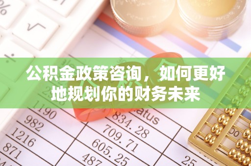 鹰手营子矿区公积金政策咨询，如何更好地规划你的财务未来