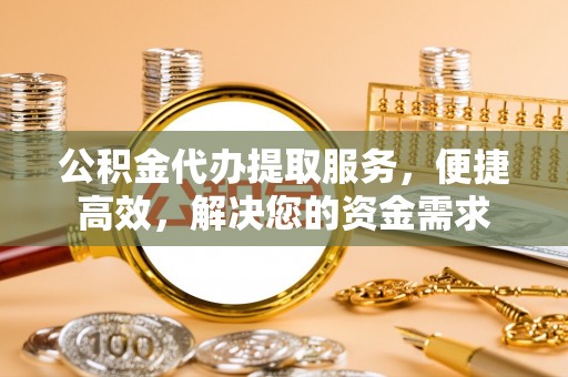 鹰手营子矿区公积金代办提取服务，便捷高效，解决您的资金需求