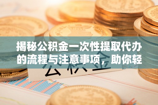 鹰手营子矿区揭秘公积金一次性提取代办的流程与注意事项，助你轻松搞定财务规划
