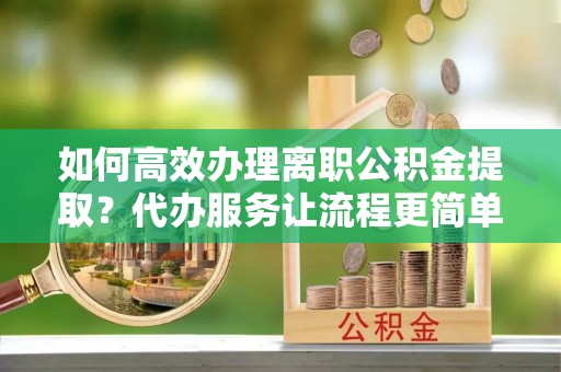 鹰手营子矿区如何高效办理离职公积金提取？代办服务让流程更简单