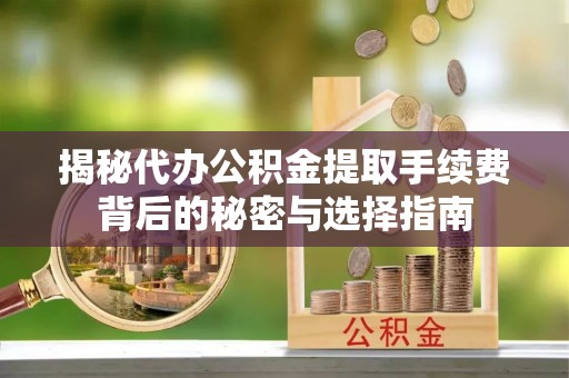 鹰手营子矿区揭秘代办公积金提取手续费背后的秘密与选择指南