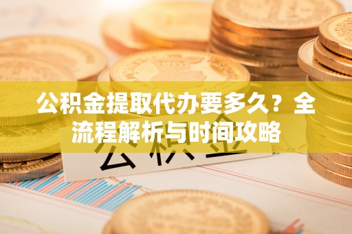 鹰手营子矿区公积金提取代办要多久？全流程解析与时间攻略