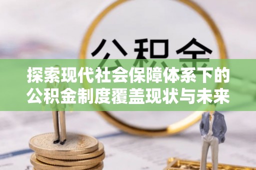 鹰手营子矿区探索现代社会保障体系下的公积金制度覆盖现状与未来发展