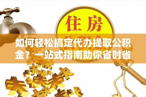 鹰手营子矿区如何轻松搞定代办提取公积金？一站式指南助你省时省心