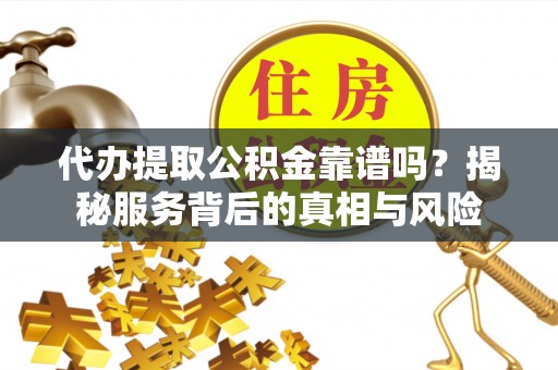 鹰手营子矿区代办提取公积金靠谱吗？揭秘服务背后的真相与风险