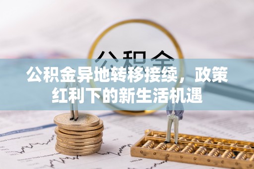 鹰手营子矿区公积金异地转移接续，政策红利下的新生活机遇