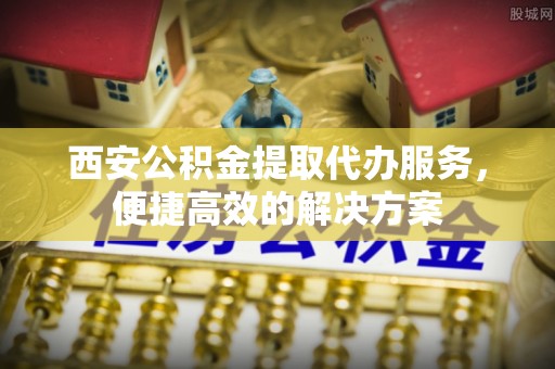 鹰手营子矿区西安公积金提取代办服务，便捷高效的解决方案