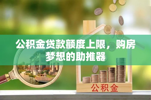 鹰手营子矿区公积金贷款额度上限，购房梦想的助推器