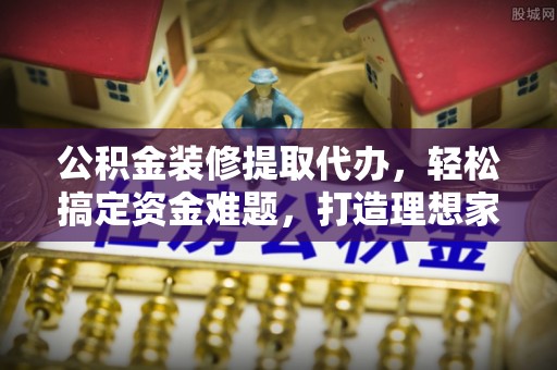 鹰手营子矿区公积金装修提取代办，轻松搞定资金难题，打造理想家居