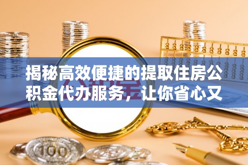 鹰手营子矿区揭秘高效便捷的提取住房公积金代办服务，让你省心又省力