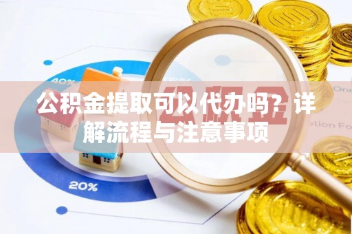 鹰手营子矿区公积金提取可以代办吗？详解流程与注意事项