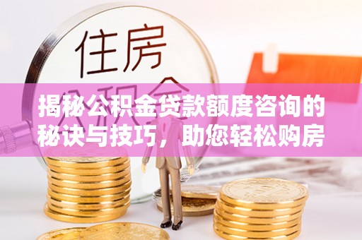 鹰手营子矿区揭秘公积金贷款额度咨询的秘诀与技巧，助您轻松购房！