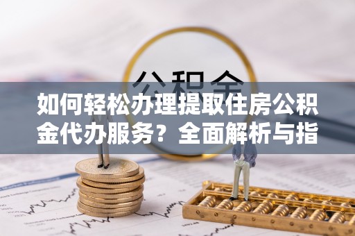 鹰手营子矿区如何轻松办理提取住房公积金代办服务？全面解析与指南