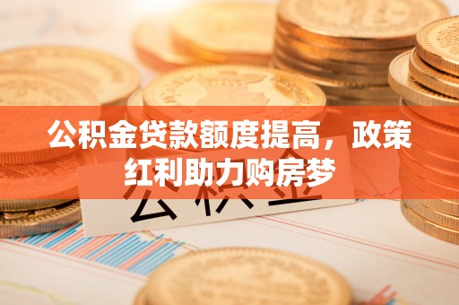 鹰手营子矿区公积金贷款额度提高，政策红利助力购房梦