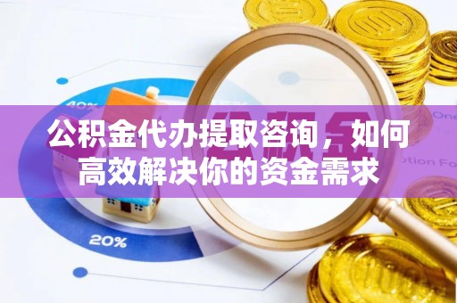 鹰手营子矿区公积金代办提取咨询，如何高效解决你的资金需求