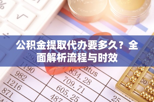 鹰手营子矿区公积金提取代办要多久？全面解析流程与时效