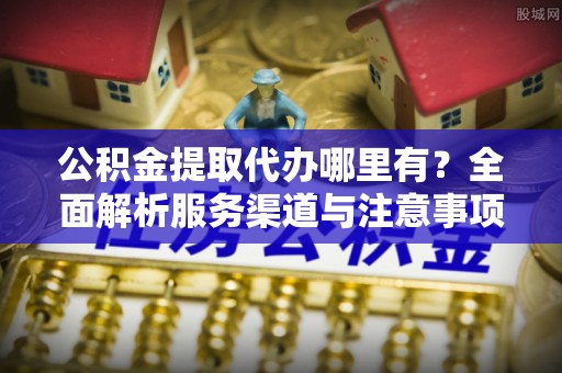 鹰手营子矿区公积金提取代办哪里有？全面解析服务渠道与注意事项