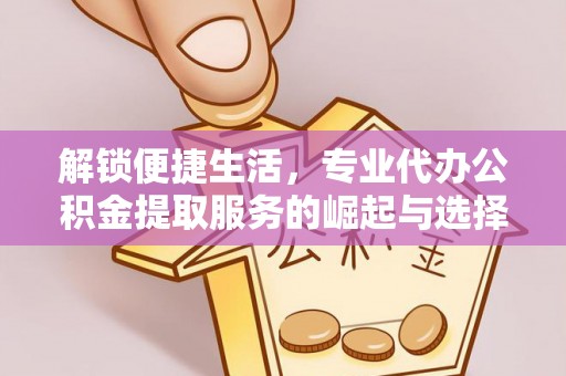 鹰手营子矿区解锁便捷生活，专业代办公积金提取服务的崛起与选择