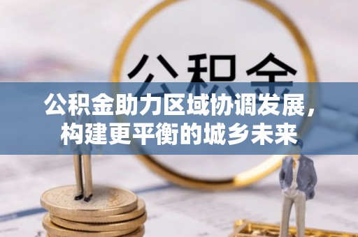 鹰手营子矿区公积金助力区域协调发展，构建更平衡的城乡未来