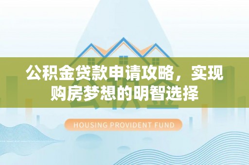 鹰手营子矿区公积金贷款申请攻略，实现购房梦想的明智选择